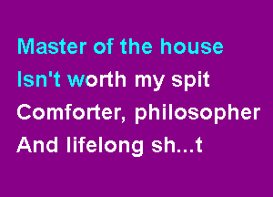 Master of the house
Isn't worth my spit

Comforter, philosopher
And lifelong sh...t