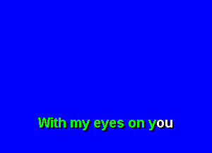 With my eyes on you