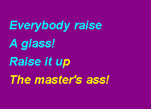 Everybod y raise
A glass!

Raise it up
The master's ass!