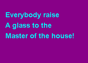 Everybody raise
A glass to the

Master of the house!