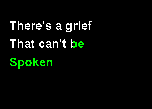 There's a grief
That can't be

Spoken