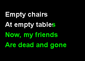 Empty chairs
At empty tables

Now, my friends
Are dead and gone