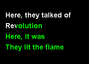 Here, they talked of
Revolution

Here, it was
They lit the flame