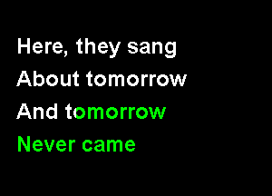 Here, they sang
About tomorrow

And tomorrow
Never came