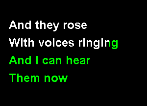 And they rose
With voices ringing

And I can hear
Them now