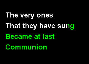 The very ones
That they have sung

Became at last
Communion