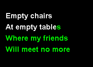 Empty chairs
At empty tables

Where my friends
Will meet no more