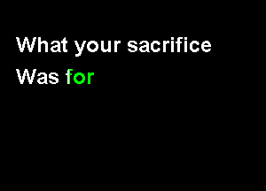 What your sacrifice
Was for
