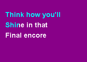 Think how you'll
Shine in that

Final encore