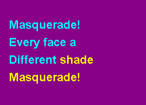 Masquerade!
Every face a

Different shade
Masquerade!