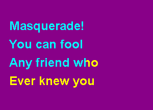 Masquerade!
You can fool

Any friend who
Ever knew you