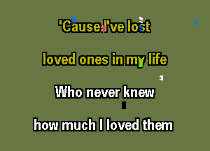 'Caused've loEt

loved ones in my life
ll

Who never knew

how much I loved them