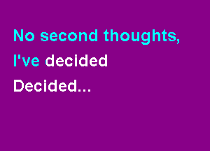 No second thoughts,
I've decided

Decided...