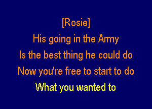 lRosiel
His going in the Army

Is the best thing he could do
Now you're free to start to do
What you wanted to