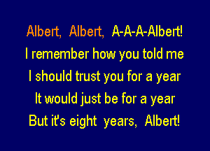 Albeit, Albert, A-A-A-Albert!
I remember how you told me

I should trust you for a year
It would just be for a year
But it's eight years, Albeit!