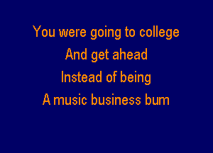 You were going to college
And get ahead

Instead of being

A music business bum