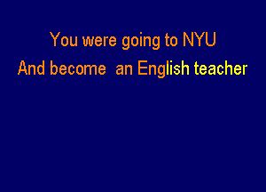 You were going to NYU
And become an English teacher