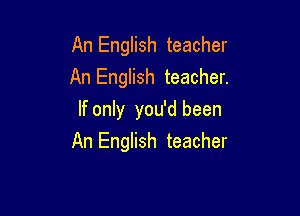 An English teacher
An English teacher.
If only you'd been

An English teacher