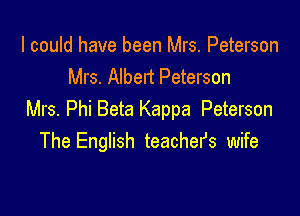 I could have been Mrs. Peterson
Mrs. Albert Peterson

Mrs. Phi Beta Kappa Peterson
The English teachefs wife