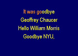 It was goodbye
Geoffrey Chaucer

Hello William Morris
Goodbye NYU,