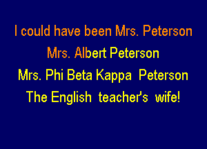 I could have been Mrs. Peterson
Mrs. Albert Peterson

Mrs. Phi Beta Kappa Peterson
The English teachefs wife!