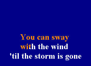 You can sway
With the wind
'til the storm is gone