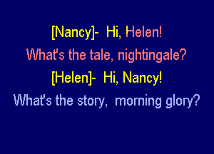 lNancyl- Hi, Helen!
Whafs the tale, nightingale?

lHelenl- Hi, Nancy!
What's the story, morning glory?