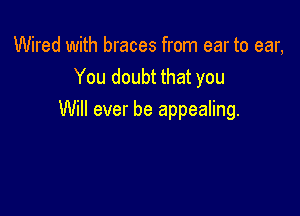 Wired with braces from ear to ear,
You doubt that you

Will ever be appealing.