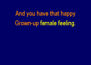 And you have that happy
Grown-up female feeling.
