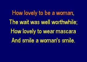 How lovely to be a woman,
The wait was well worthwhila

How lovely to wear mascara

And smile a woman's smile.