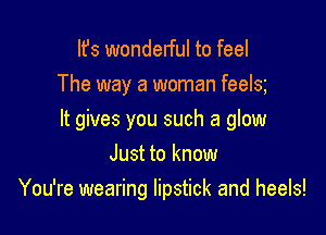 It's wonderful to feel
The way a woman feela

It gives you such a glow
Just to know

You're wearing lipstick and heels!