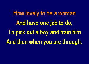 How lovely to be a woman
And have one job to dm

To pick out a boy and train him
And then when you are through,