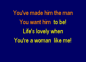 You've made him the man
You want him to be!

Life's lovely when

You're a woman like me!