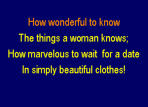 How wonderful to know

The things a woman knowa

How marvelous to wait for a date
In simply beautiful clothes!