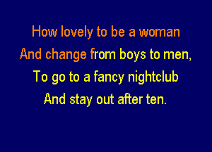 How lovely to be a woman
And change from boys to men,

To go to a fancy nightclub
And stay out after ten.