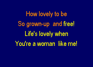How lovely to be
So grown-up and free!

Life's lovely when

You're a woman like me!