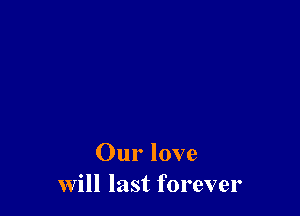 Our love
Will last forever