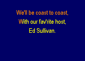 We'll be coast to coast,
With our faVrite host,

Ed Sullivan.