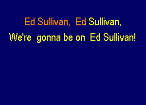 Ed Sullivan, Ed Sullivan,
We're gonna be on Ed Sullivan!