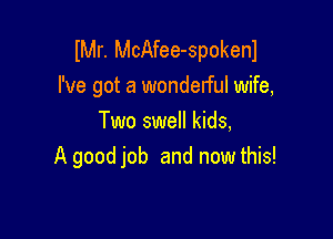 er. McAfee-spokenl
I've got a wonderful wife,

Two swell kids,
A good job and now this!