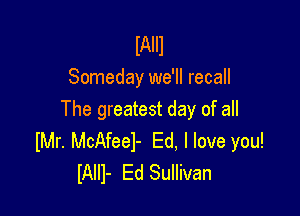 lAIIl
Someday we'll recall

The greatest day of all
Mr. McAfeel- Ed, I love you!
lAlll- Ed Sullivan
