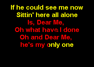 If he could see me now
Sittin' here all alone
ls, Dear Me,

Oh what havml done

Oh and Dear Me,
he's my only one