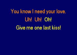 You know I need your love.
Uh! Uh! Oh!

Give me one last kiss!