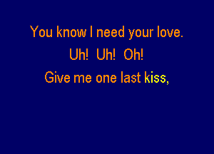 You know I need your love.
Uh! Uh! Oh!

Give me one last kiss,