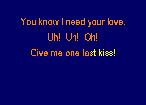 You know I need your love.
Uh! Uh! Oh!

Give me one last kiss!