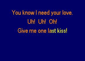 You know I need your love.
Uh! Uh! Oh!

Give me one last kiss!