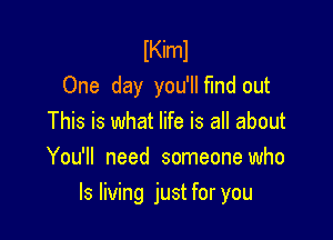 lKiml
One day you'llf'md out
This is what life is all about
You'll need someone who

Is living just for you