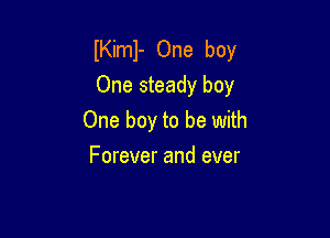 IKiml- One boy
One steady boy

One boy to be with
Forever and ever