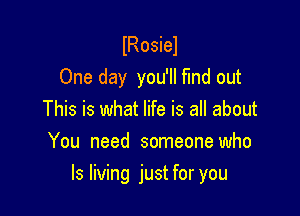 lRosiel
One day you'll find out
This is what life is all about
You need someone who

Is living just for you