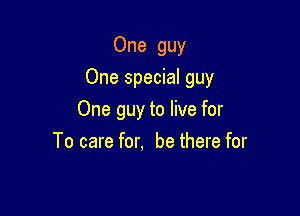 One guy

One special guy

One guy to live for
To care for. be there for